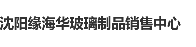 男人插女人网站沈阳缘海华玻璃制品销售中心